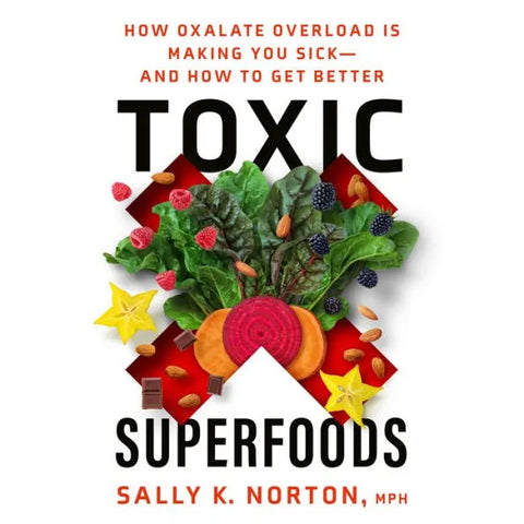 Toxic Superfoods: How Oxalate Overload is Making You Sick--and How to Get Better